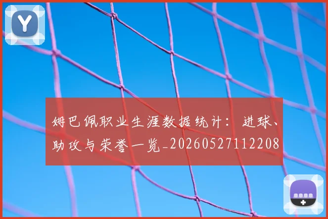 姆巴佩职业生涯数据统计：进球、助攻与荣誉一览_20260527112208