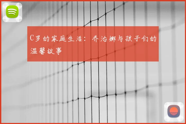 C罗的家庭生活:乔治娜与孩子们的温馨故事