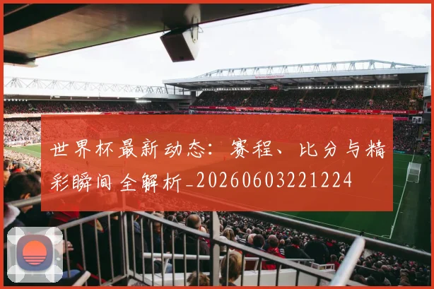 世界杯最新动态：赛程、比分与精彩瞬间全解析_20260603221224