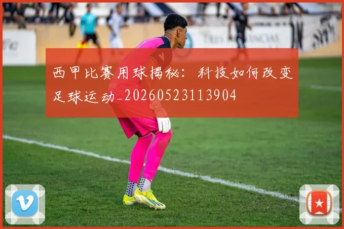 西甲比赛用球揭秘:科技如何改变足球运动_20260523113904