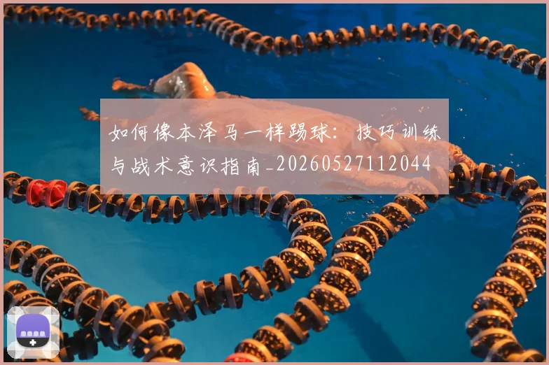 如何像本泽马一样踢球：技巧训练与战术意识指南_20260527112044