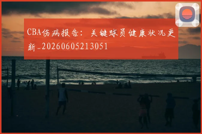CBA伤病报告:关键球员健康状况更新_20260605213051